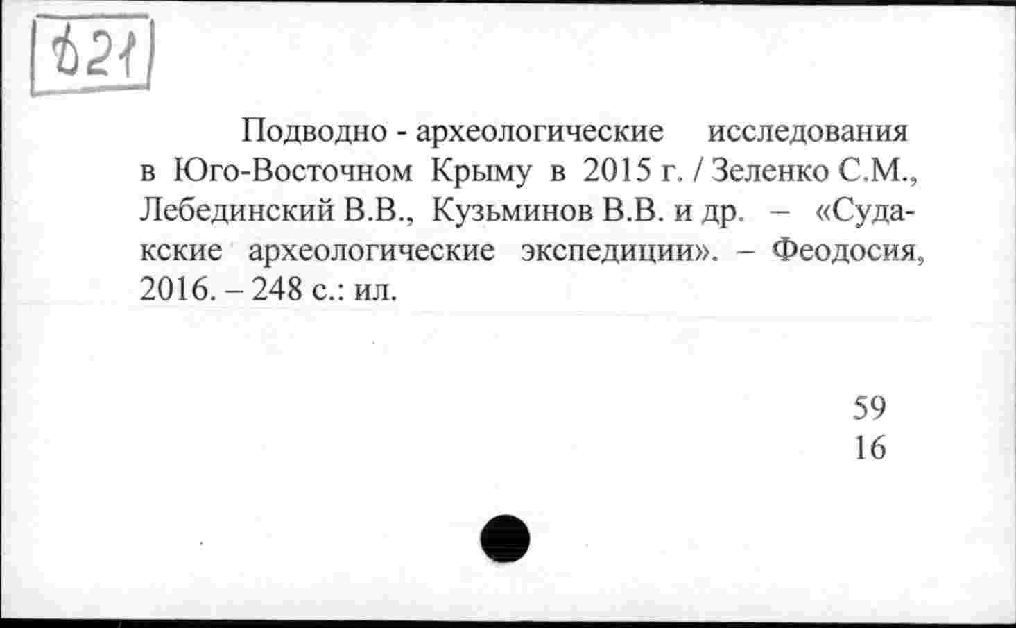 ﻿Подводно - археологические исследования в Юго-Восточном Крыму в 2015 г. / Зеленко С.М., Лебединский В.В., Кузьминов В.В. и др. - «Судакские археологические экспедиции». - Феодосия, 2016. - 248 с.: ил.
59
16